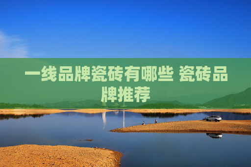 一线品牌瓷砖有哪些 瓷砖品牌推荐