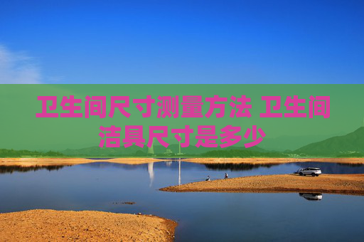 卫生间尺寸测量方法 卫生间洁具尺寸是多少