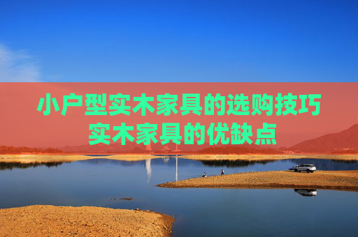 小户型实木家具的选购技巧 实木家具的优缺点