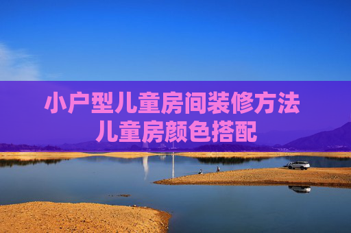 小户型儿童房间装修方法 儿童房颜色搭配