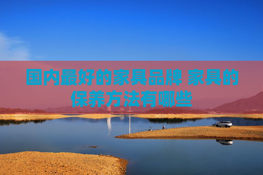 国内最好的家具品牌 家具的保养方法有哪些