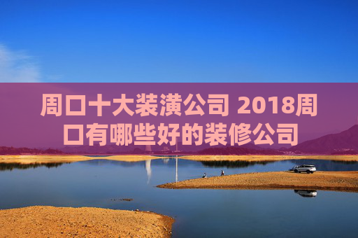 周口十大装潢公司 2018周口有哪些好的装修公司