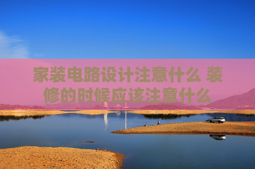 家装电路设计注意什么 装修的时候应该注意什么