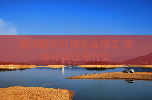 屋顶防水补漏怎么施工 防水补漏注意什么