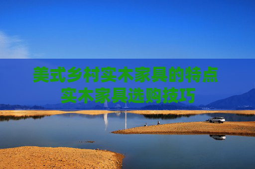 美式乡村实木家具的特点 实木家具选购技巧