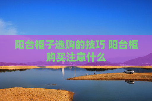阳台柜子选购的技巧 阳台柜购买注意什么