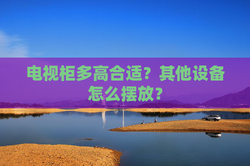电视柜多高合适？其他设备怎么摆放？