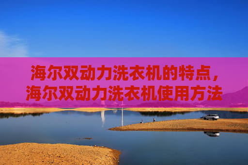 海尔双动力洗衣机的特点，海尔双动力洗衣机使用方法