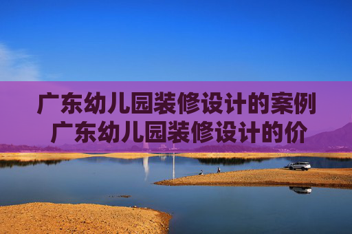 广东幼儿园装修设计的案例 广东幼儿园装修设计的价格