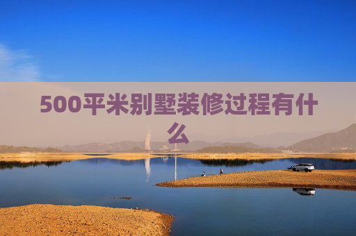 500平米别墅装修过程有什么