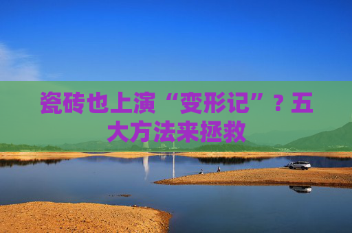 瓷砖也上演“变形记”? 五大方法来拯救