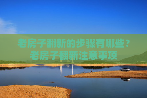 老房子翻新的步骤有哪些？老房子翻新注意事项