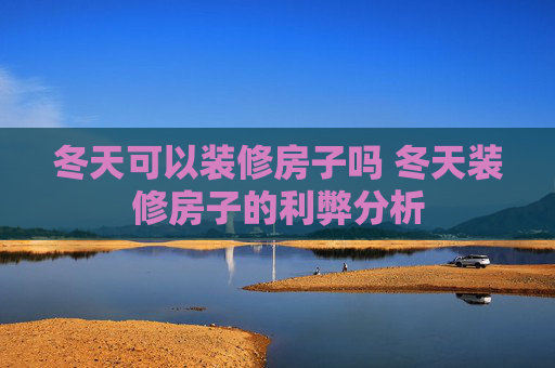 冬天可以装修房子吗 冬天装修房子的利弊分析