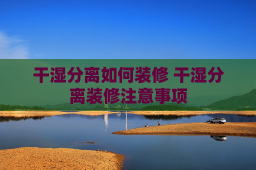 干湿分离如何装修 干湿分离装修注意事项