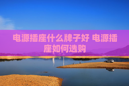 电源插座什么牌子好 电源插座如何选购