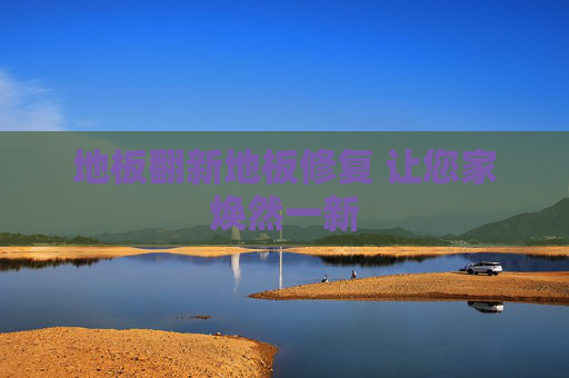 地板翻新地板修复 让您家焕然一新