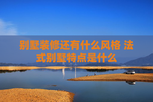 别墅装修还有什么风格 法式别墅特点是什么