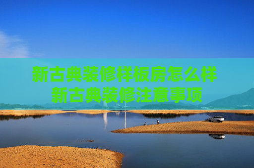 新古典装修样板房怎么样 新古典装修注意事项