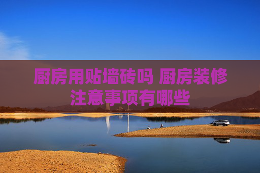 厨房用贴墙砖吗 厨房装修注意事项有哪些