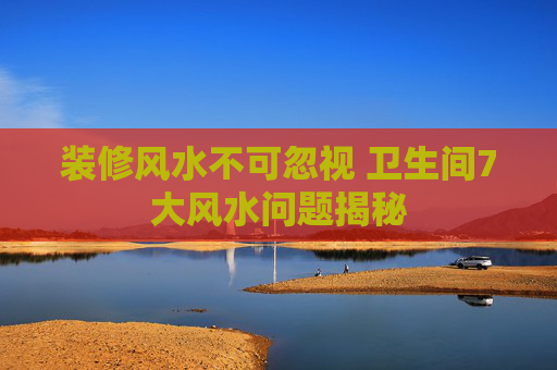 装修风水不可忽视 卫生间7大风水问题揭秘