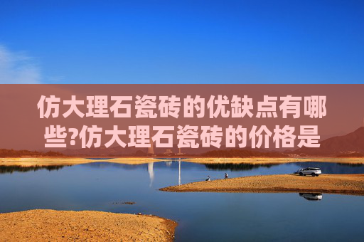 仿大理石瓷砖的优缺点有哪些?仿大理石瓷砖的价格是多少