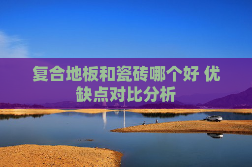 复合地板和瓷砖哪个好 优缺点对比分析