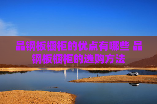 晶钢板橱柜的优点有哪些 晶钢板橱柜的选购方法