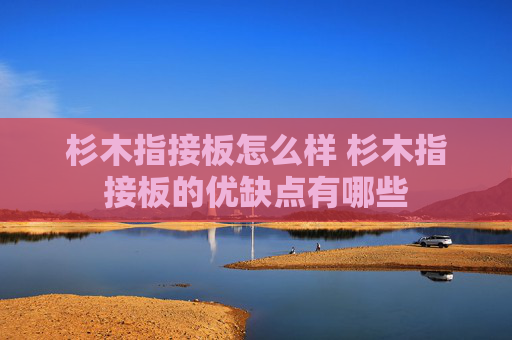 杉木指接板怎么样 杉木指接板的优缺点有哪些