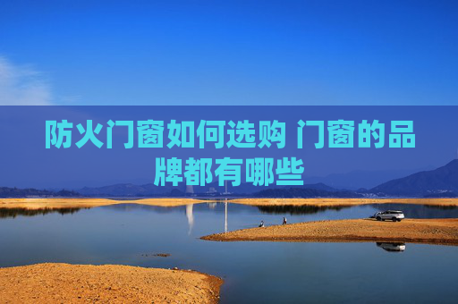 防火门窗如何选购 门窗的品牌都有哪些