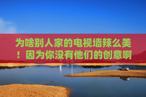 为啥别人家的电视墙辣么美！因为你没有他们的创意啊！