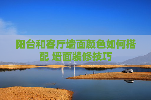 阳台和客厅墙面颜色如何搭配 墙面装修技巧