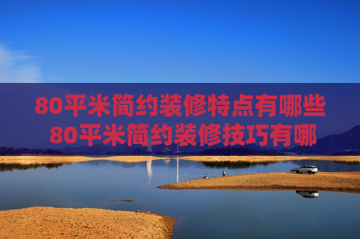 80平米简约装修特点有哪些 80平米简约装修技巧有哪些