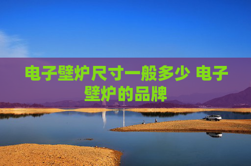 电子壁炉尺寸一般多少 电子壁炉的品牌