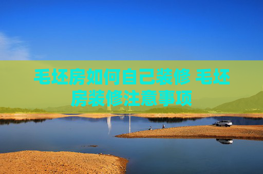 毛坯房如何自己装修 毛坯房装修注意事项