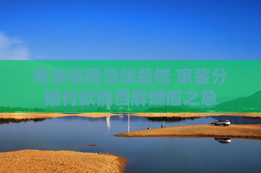 有钱买房没钱装修 家装分期付款能否解燃眉之急