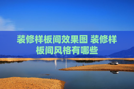 装修样板间效果图 装修样板间风格有哪些