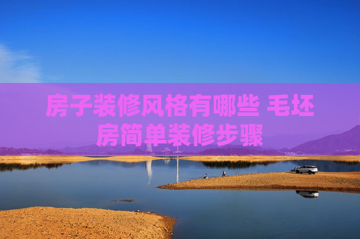 房子装修风格有哪些 毛坯房简单装修步骤