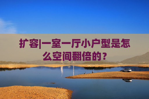 扩容|一室一厅小户型是怎么空间翻倍的？