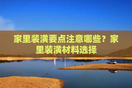 家里装潢要点注意哪些？家里装潢材料选择