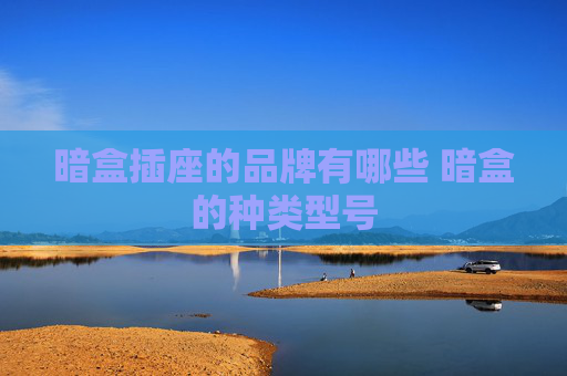暗盒插座的品牌有哪些 暗盒的种类型号