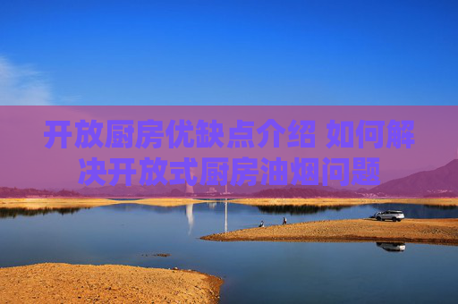 开放厨房优缺点介绍 如何解决开放式厨房油烟问题