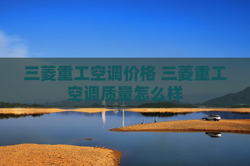 三菱重工空调价格 三菱重工空调质量怎么样