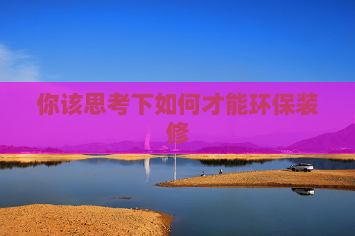 你该思考下如何才能环保装修