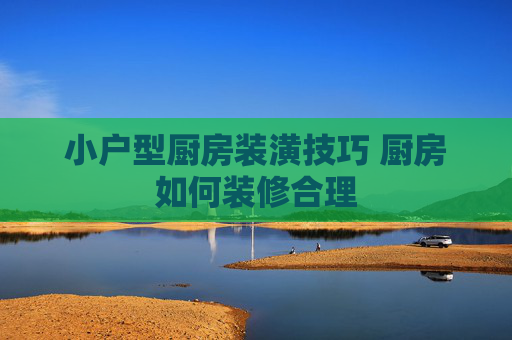 小户型厨房装潢技巧 厨房如何装修合理