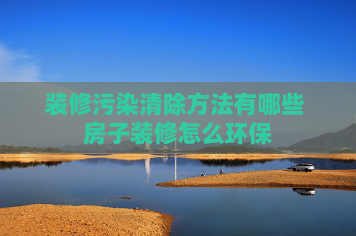 装修污染清除方法有哪些 房子装修怎么环保