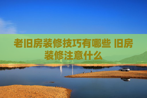 老旧房装修技巧有哪些 旧房装修注意什么