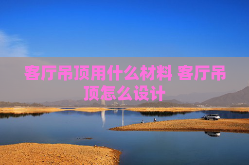 客厅吊顶用什么材料 客厅吊顶怎么设计