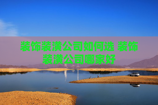 装饰装潢公司如何选 装饰装潢公司哪家好