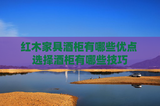 红木家具酒柜有哪些优点 选择酒柜有哪些技巧
