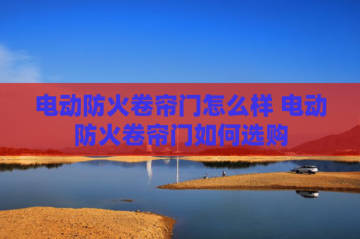 电动防火卷帘门怎么样 电动防火卷帘门如何选购